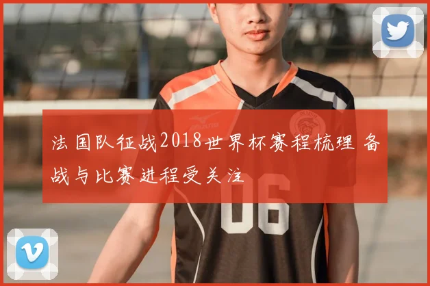 法国队征战2018世界杯赛程梳理 备战与比赛进程受关注
