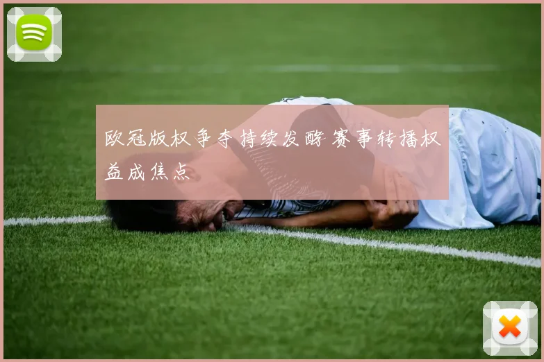 欧冠版权争夺持续发酵 赛事转播权益成焦点
