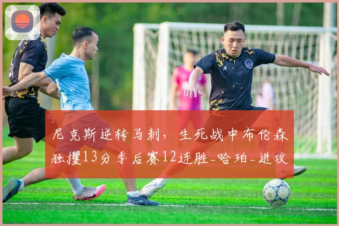 尼克斯逆转马刺，生死战中布伦森独攫13分季后赛12连胜_哈珀_进攻_唐斯