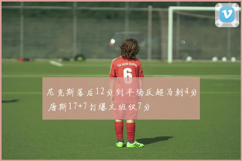 尼克斯落后12分到半场反超马刺4分 唐斯17+7打爆文班仅7分